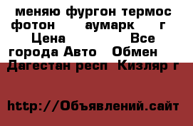 меняю фургон термос фотон 3702 аумарк 2013г › Цена ­ 400 000 - Все города Авто » Обмен   . Дагестан респ.,Кизляр г.